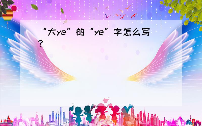 “大ye”的“ye”字怎么写?