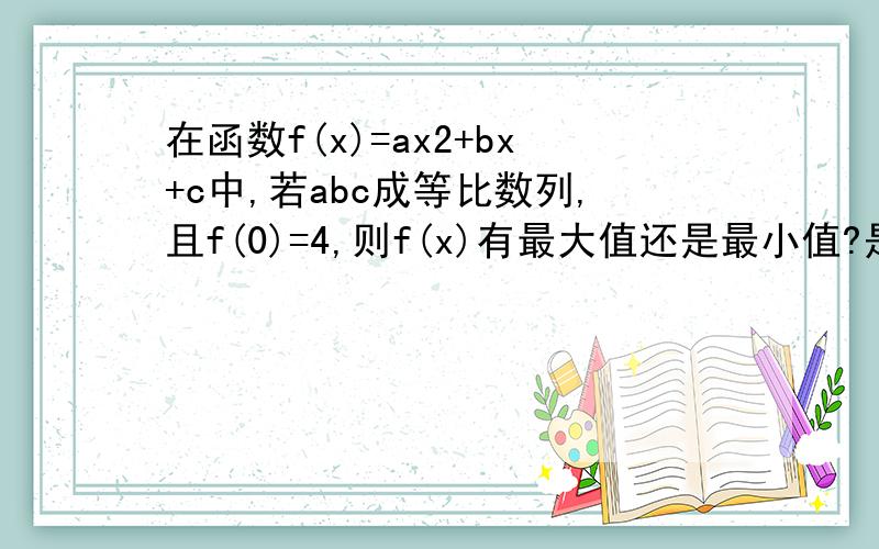 在函数f(x)=ax2+bx+c中,若abc成等比数列,且f(0)=4,则f(x)有最大值还是最小值?是多少?