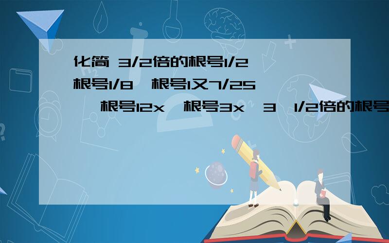 化简 3/2倍的根号1/2,根号1/8,根号1又7/25 ,根号12x,根号3x^3,1/2倍的根号3/x,x^2y倍的