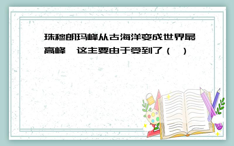 珠穆朗玛峰从古海洋变成世界最高峰,这主要由于受到了（ ）