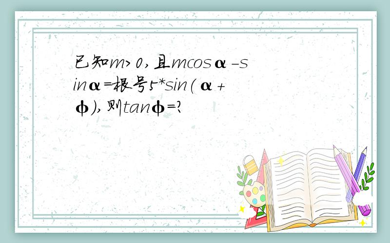 已知m>0,且mcosα-sinα=根号5*sin(α+φ),则tanφ=?