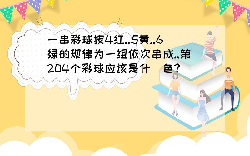 一串彩球按4红..5黄..6绿的规律为一组依次串成..第204个彩球应该是什麼色?