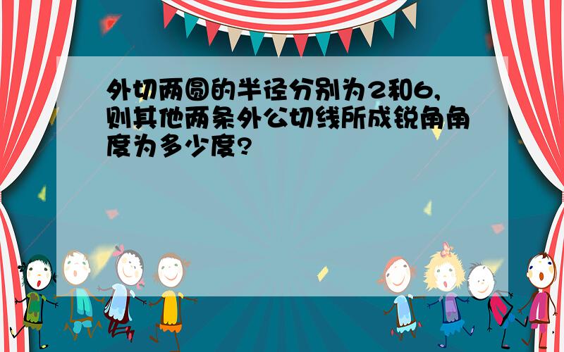 外切两圆的半径分别为2和6,则其他两条外公切线所成锐角角度为多少度?