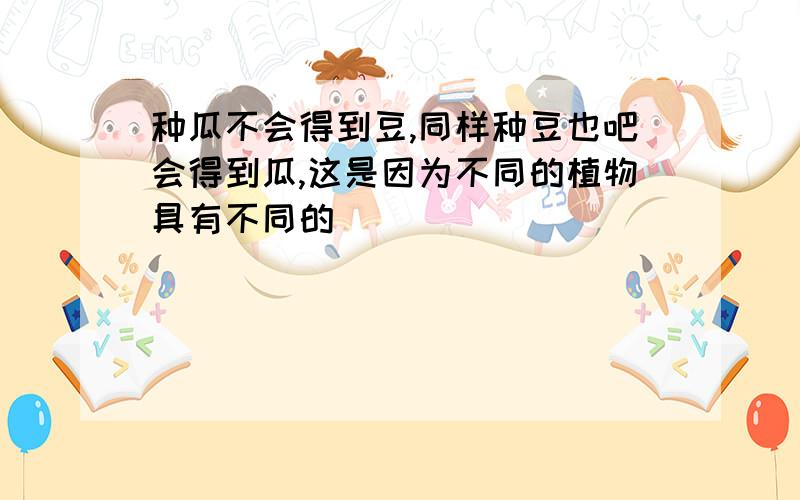 种瓜不会得到豆,同样种豆也吧会得到瓜,这是因为不同的植物具有不同的