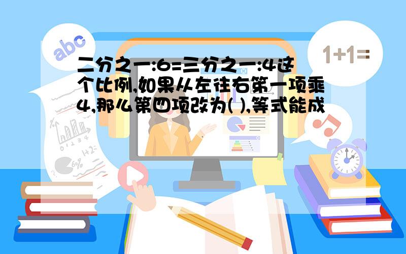 二分之一:6=三分之一:4这个比例,如果从左往右笫一项乘4,那么第四项改为( ),等式能成