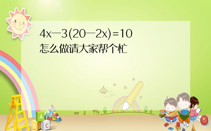 4x一3(20一2x)=10怎么做请大家帮个忙