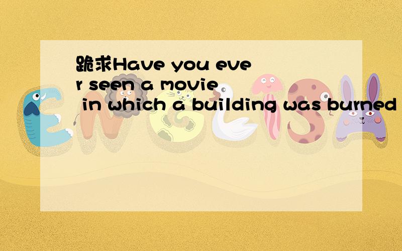 跪求Have you ever seen a movie in which a building was burned