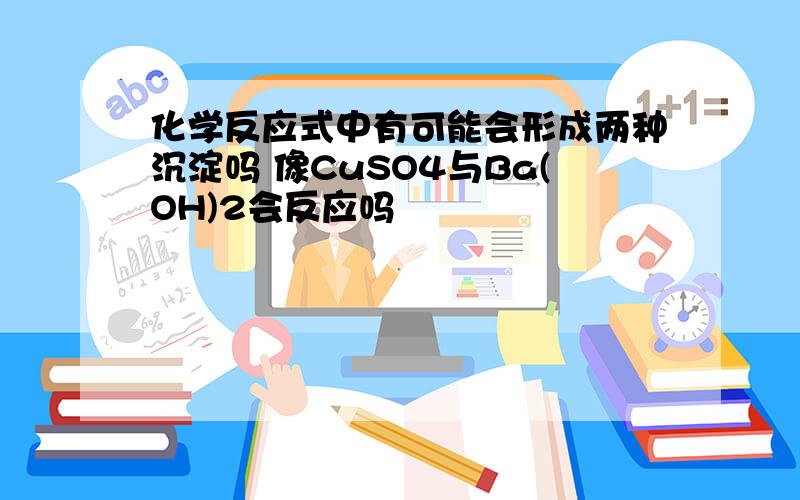 化学反应式中有可能会形成两种沉淀吗 像CuSO4与Ba(OH)2会反应吗