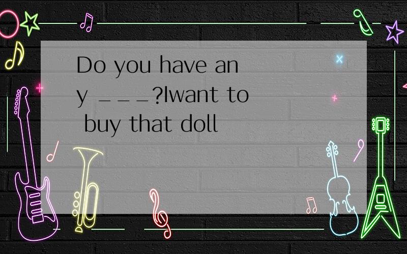 Do you have any ___?Iwant to buy that doll