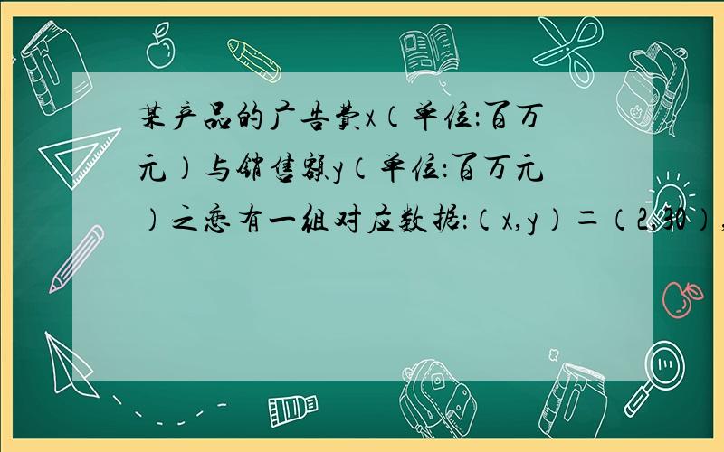 某产品的广告费x（单位：百万元）与销售额y（单位：百万元）之恋有一组对应数据：（x,y）＝（2,30）,（4,40）,（