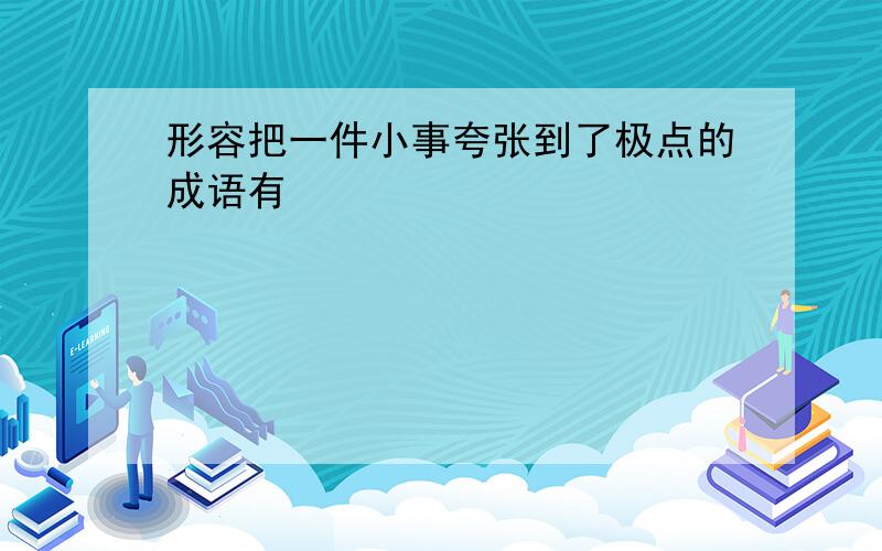 形容把一件小事夸张到了极点的成语有