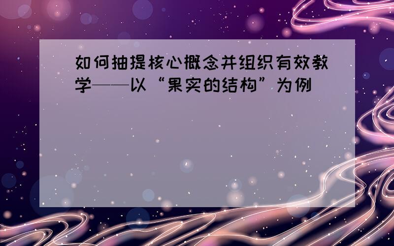 如何抽提核心概念并组织有效教学——以“果实的结构”为例