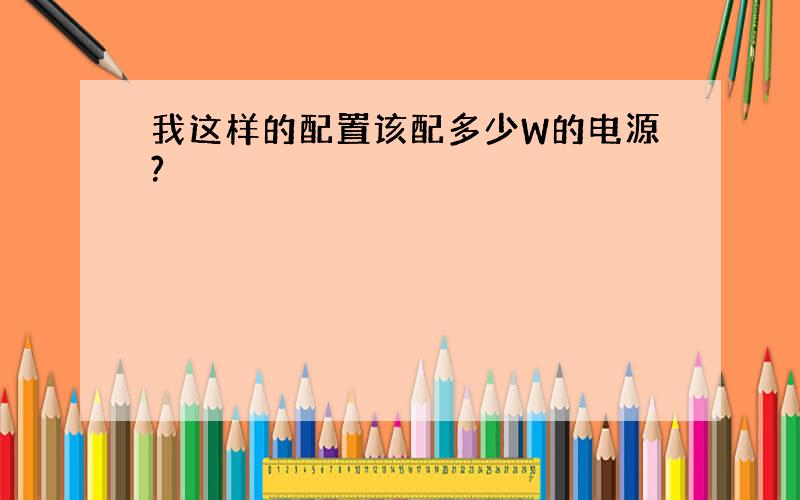 我这样的配置该配多少W的电源?