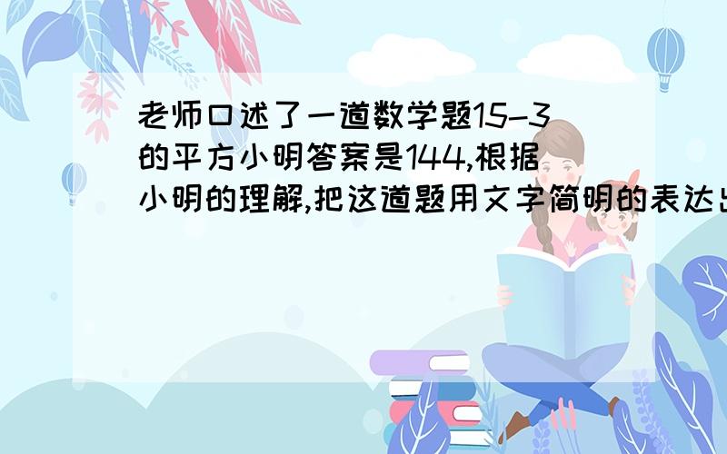 老师口述了一道数学题15-3的平方小明答案是144,根据小明的理解,把这道题用文字简明的表达出来