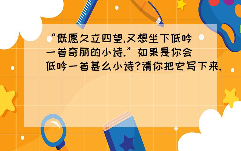 “既愿久立四望,又想坐下低吟一首奇丽的小诗.”如果是你会低吟一首甚么小诗?请你把它写下来.