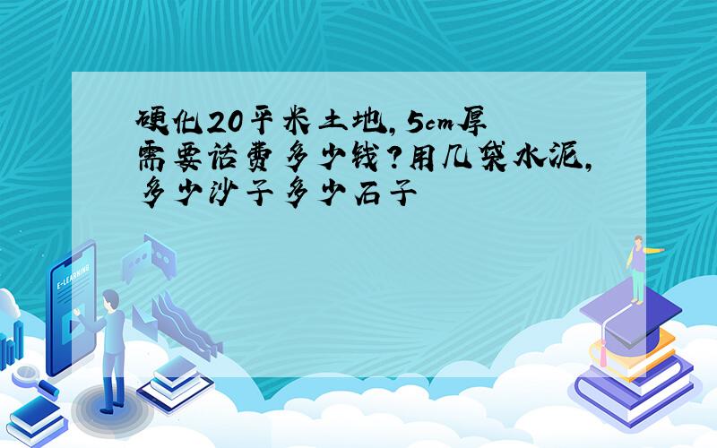 硬化20平米土地,5cm厚 需要话费多少钱?用几袋水泥,多少沙子多少石子