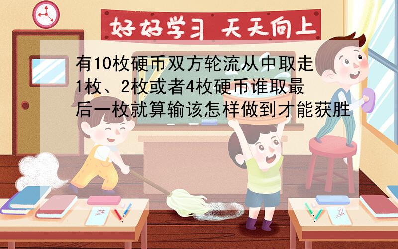 有10枚硬币双方轮流从中取走1枚、2枚或者4枚硬币谁取最后一枚就算输该怎样做到才能获胜