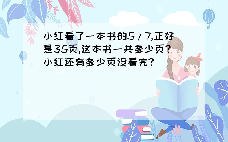 小红看了一本书的5/7,正好是35页,这本书一共多少页?小红还有多少页没看完?