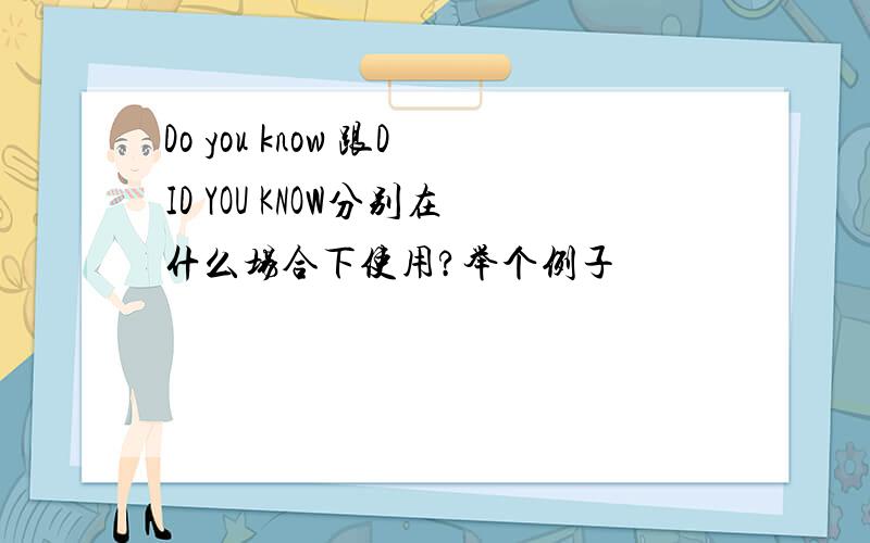 Do you know 跟DID YOU KNOW分别在什么场合下使用?举个例子