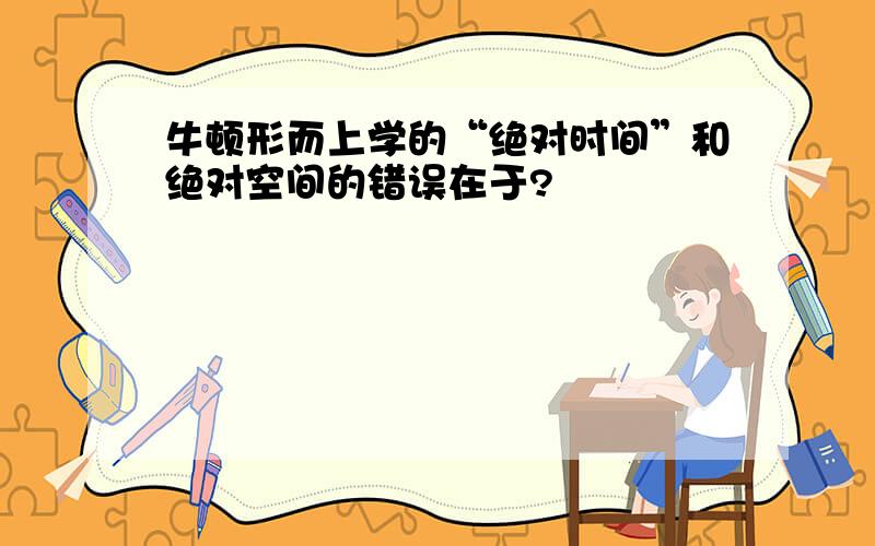 牛顿形而上学的“绝对时间”和绝对空间的错误在于?