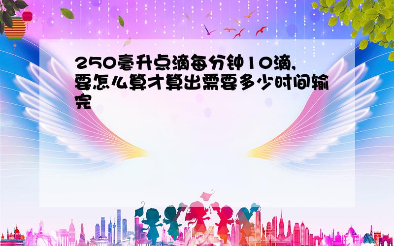 250毫升点滴每分钟10滴,要怎么算才算出需要多少时间输完