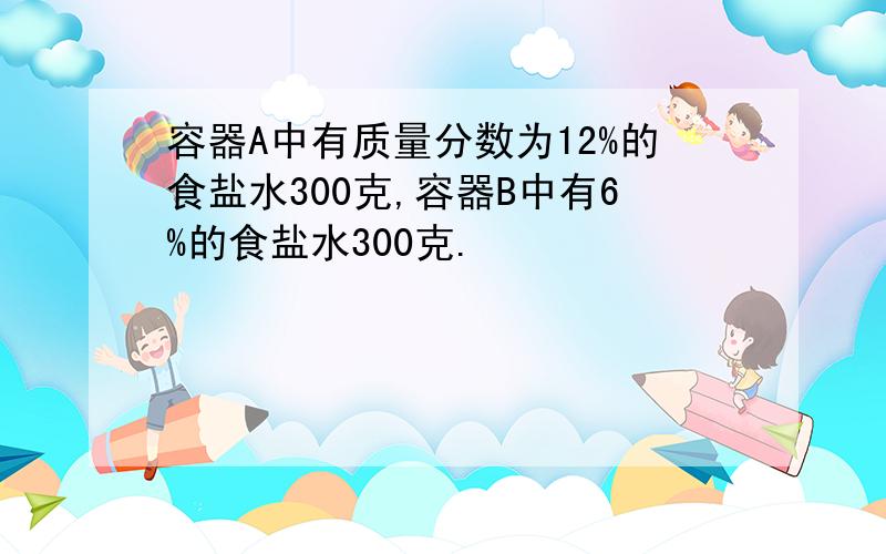 容器A中有质量分数为12%的食盐水300克,容器B中有6%的食盐水300克.