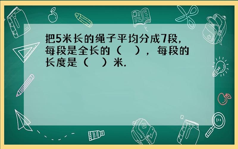 把5米长的绳子平均分成7段，每段是全长的（　　），每段的长度是（　　）米.