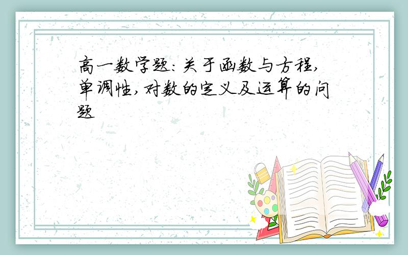 高一数学题：关于函数与方程,单调性,对数的定义及运算的问题