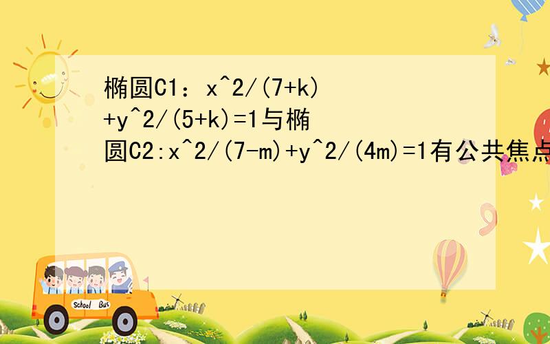 椭圆C1：x^2/(7+k)+y^2/(5+k)=1与椭圆C2:x^2/(7-m)+y^2/(4m)=1有公共焦点,则椭