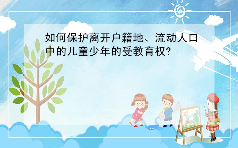 如何保护离开户籍地、流动人口中的儿童少年的受教育权?