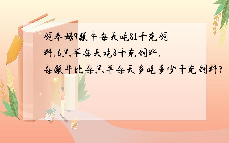 饲养场9头牛每天吃81千克饲料,6只羊每天吃8千克饲料,每头牛比每只羊每天多吃多少千克饲料?