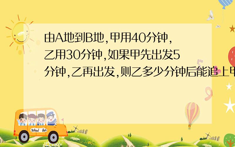 由A地到B地,甲用40分钟,乙用30分钟,如果甲先出发5分钟,乙再出发,则乙多少分钟后能追上甲