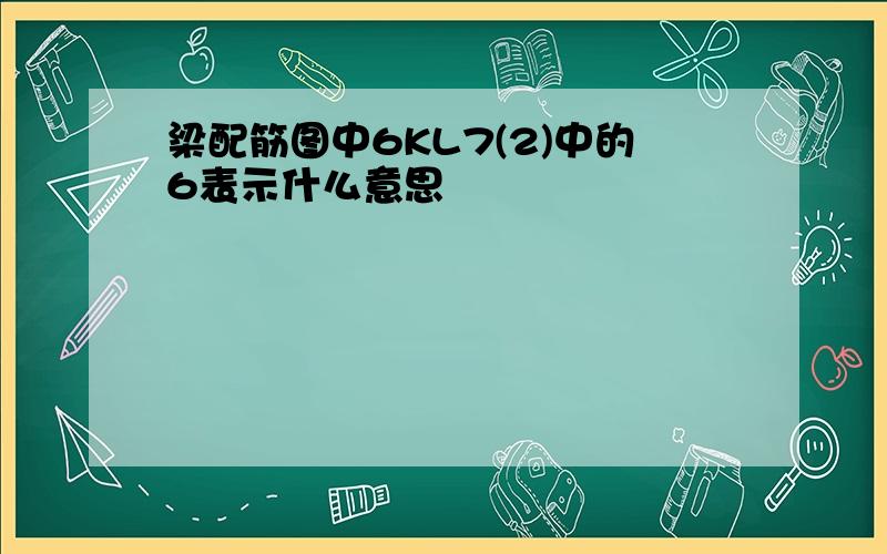 梁配筋图中6KL7(2)中的6表示什么意思