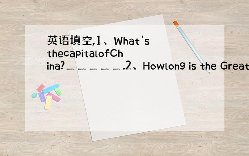 英语填空,1、What's thecapitalofChina?＿＿＿＿＿.2、Howlong is the Great