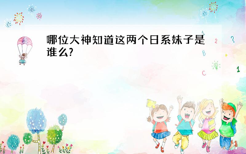 哪位大神知道这两个日系妹子是谁么?