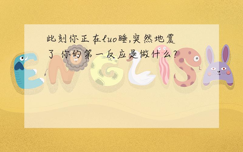 此刻你正在luo睡,突然地震了 你的第一反应是做什么?