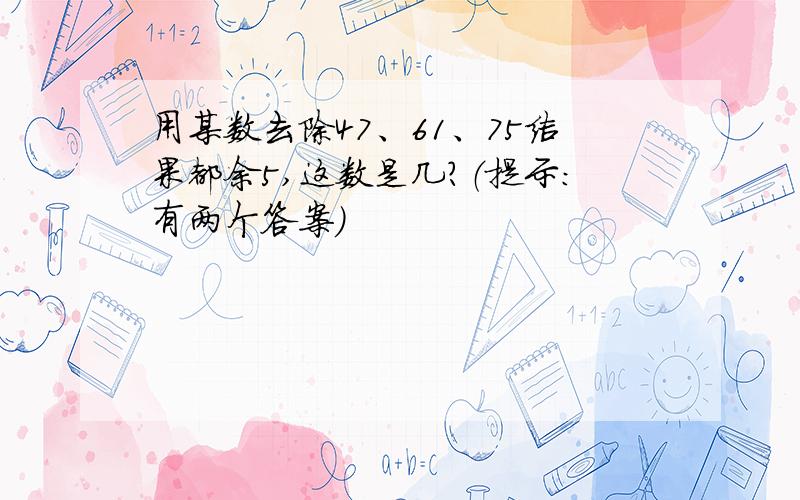 用某数去除47、61、75结果都余5,这数是几?（提示：有两个答案）