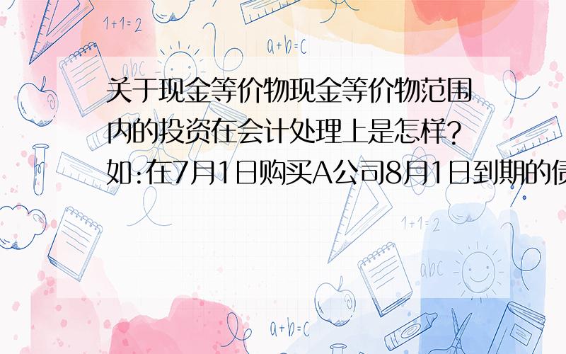 关于现金等价物现金等价物范围内的投资在会计处理上是怎样?如:在7月1日购买A公司8月1日到期的债券1000万.