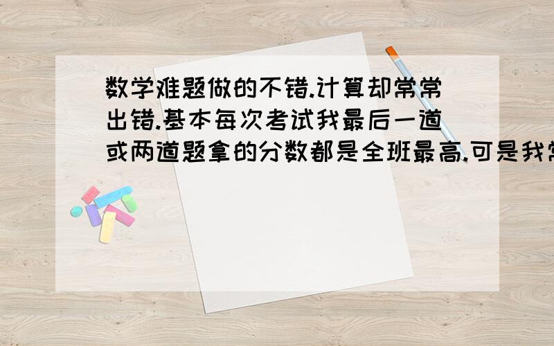 数学难题做的不错.计算却常常出错.基本每次考试我最后一道或两道题拿的分数都是全班最高.可是我常常栽在计算题上.18分的计