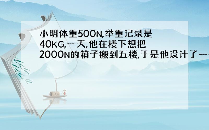 小明体重500N,举重记录是40KG,一天,他在楼下想把2000N的箱子搬到五楼,于是他设计了一个滑轮组,该滑轮