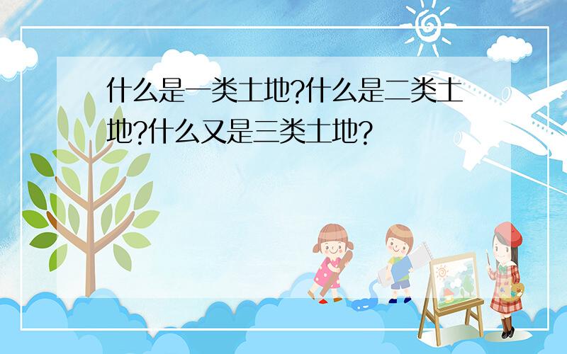 什么是一类土地?什么是二类土地?什么又是三类土地?