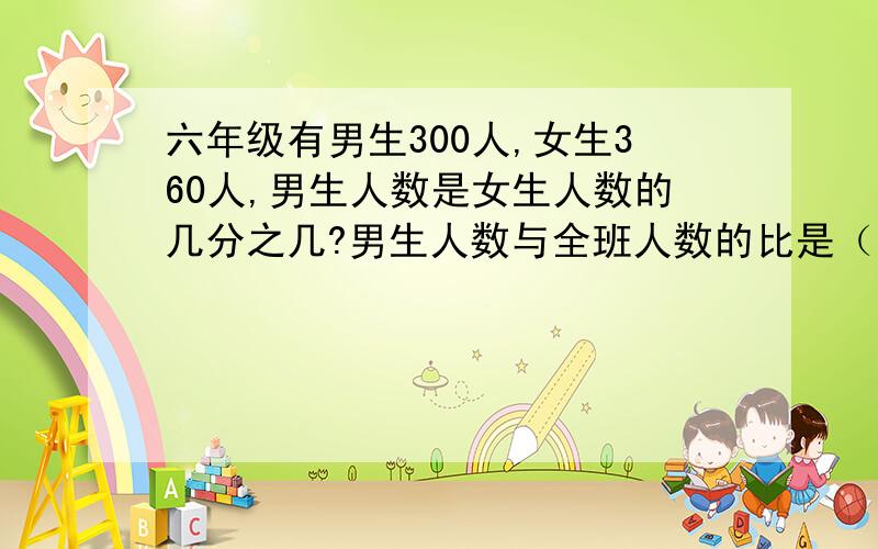 六年级有男生300人,女生360人,男生人数是女生人数的几分之几?男生人数与全班人数的比是（