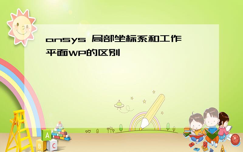 ansys 局部坐标系和工作平面WP的区别