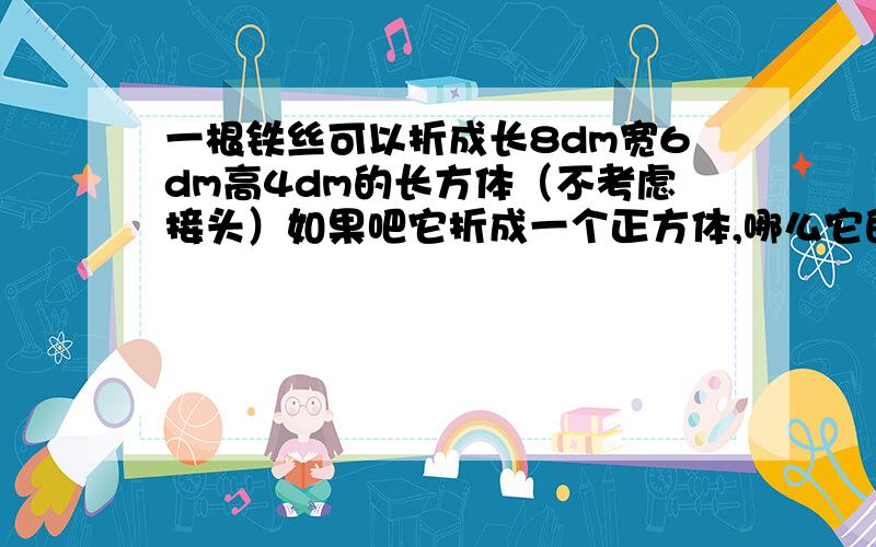 一根铁丝可以折成长8dm宽6dm高4dm的长方体（不考虑接头）如果吧它折成一个正方体,哪么它的棱长是多少?