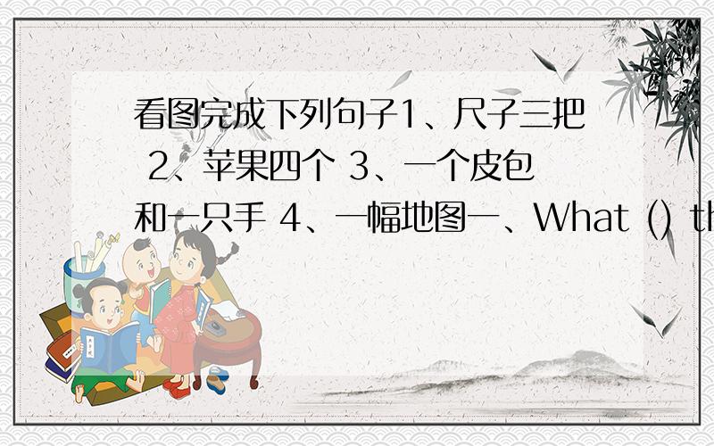 看图完成下列句子1、尺子三把 2、苹果四个 3、一个皮包和一只手 4、一幅地图一、What () these () en