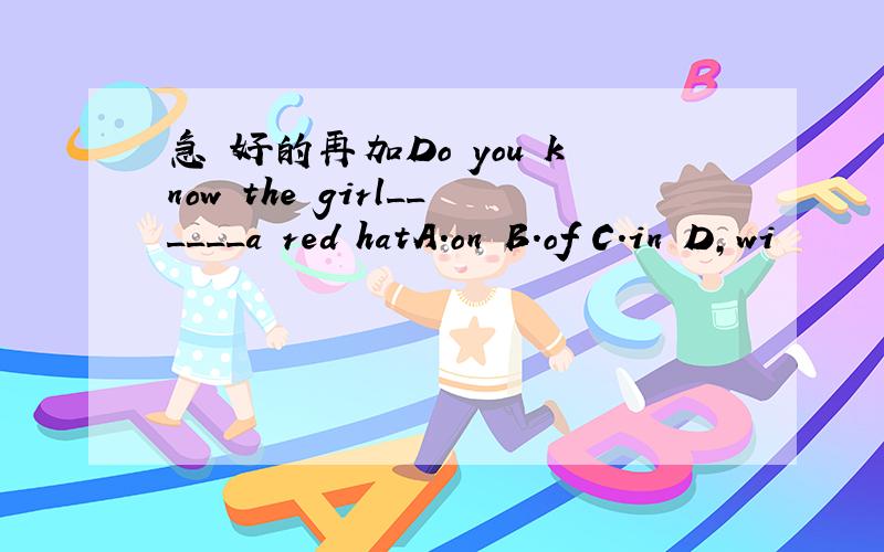 急 好的再加Do you know the girl______a red hatA.on B.of C.in D,wi