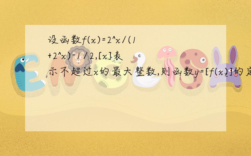 设函数f(x)=2^x/(1+2^x)-1/2,[x]表示不超过x的最大整数,则函数y=[f(x)]的定义域为