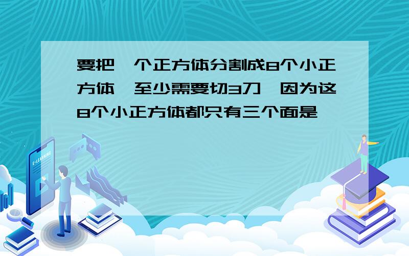 要把一个正方体分割成8个小正方体,至少需要切3刀,因为这8个小正方体都只有三个面是