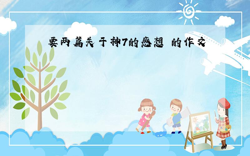 要两篇关于神7的感想 的作文