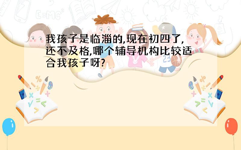 我孩子是临淄的,现在初四了,还不及格,哪个辅导机构比较适合我孩子呀?